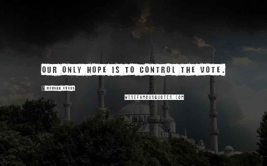 Medgar Evers Quotes: Our only hope is to control the vote.