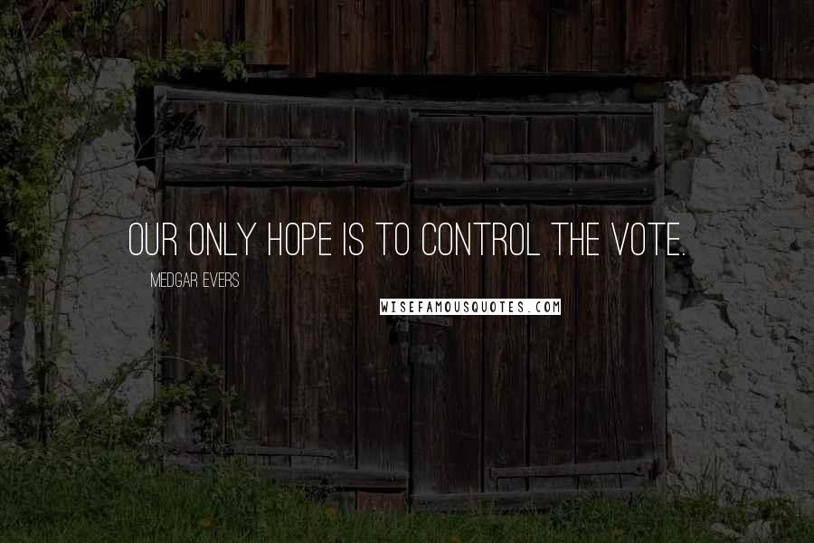 Medgar Evers Quotes: Our only hope is to control the vote.