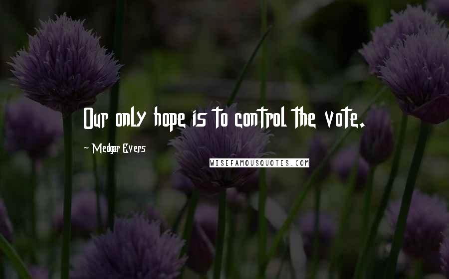 Medgar Evers Quotes: Our only hope is to control the vote.