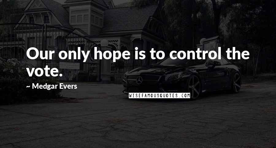 Medgar Evers Quotes: Our only hope is to control the vote.