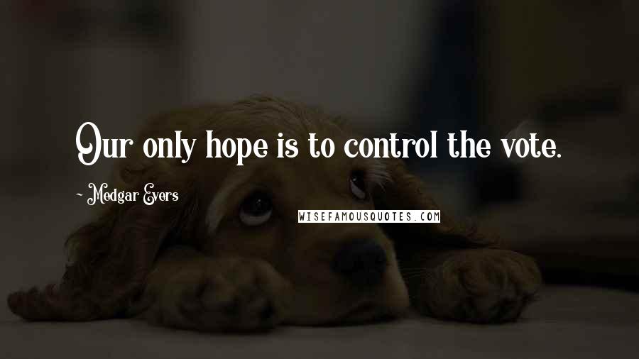 Medgar Evers Quotes: Our only hope is to control the vote.