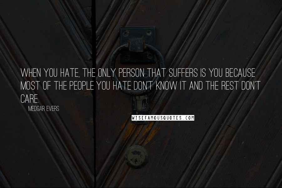 Medgar Evers Quotes: When you hate, the only person that suffers is you because most of the people you hate don't know it and the rest don't care.