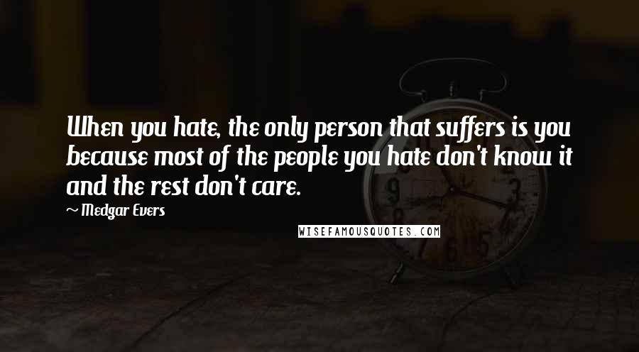 Medgar Evers Quotes: When you hate, the only person that suffers is you because most of the people you hate don't know it and the rest don't care.