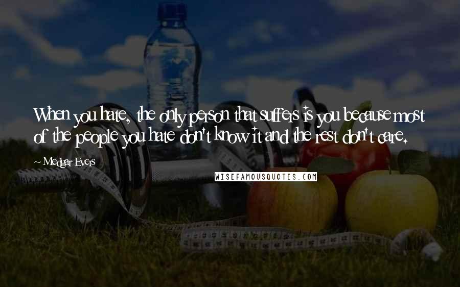 Medgar Evers Quotes: When you hate, the only person that suffers is you because most of the people you hate don't know it and the rest don't care.