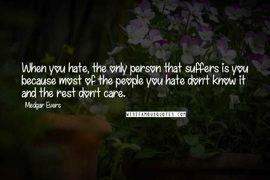 Medgar Evers Quotes: When you hate, the only person that suffers is you because most of the people you hate don't know it and the rest don't care.