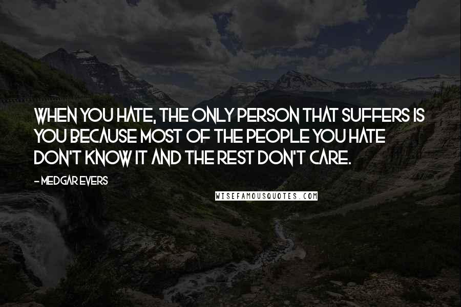 Medgar Evers Quotes: When you hate, the only person that suffers is you because most of the people you hate don't know it and the rest don't care.