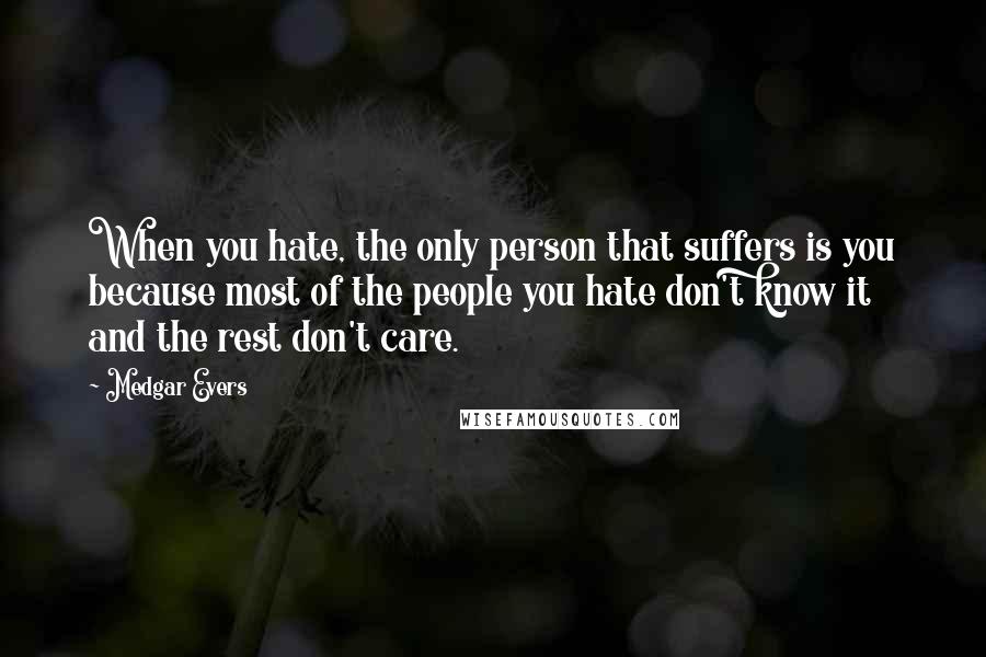 Medgar Evers Quotes: When you hate, the only person that suffers is you because most of the people you hate don't know it and the rest don't care.