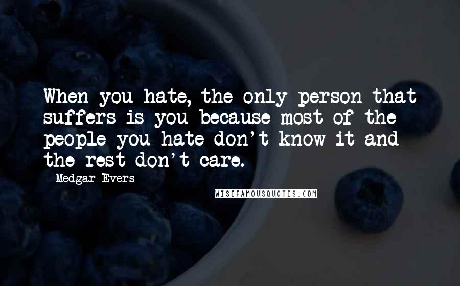 Medgar Evers Quotes: When you hate, the only person that suffers is you because most of the people you hate don't know it and the rest don't care.