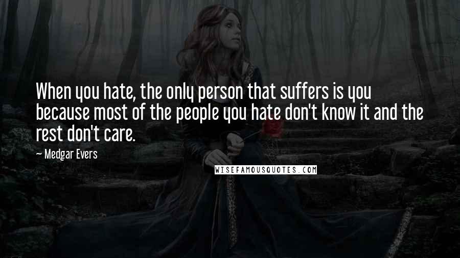 Medgar Evers Quotes: When you hate, the only person that suffers is you because most of the people you hate don't know it and the rest don't care.