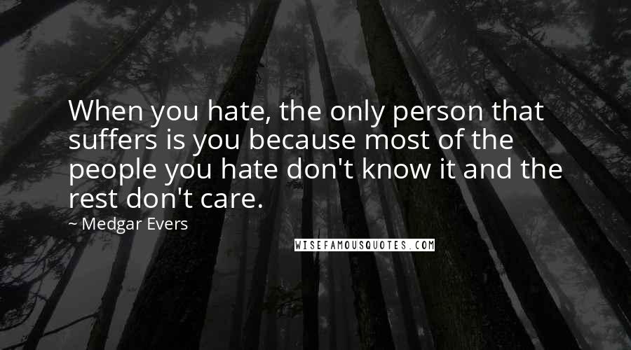 Medgar Evers Quotes: When you hate, the only person that suffers is you because most of the people you hate don't know it and the rest don't care.