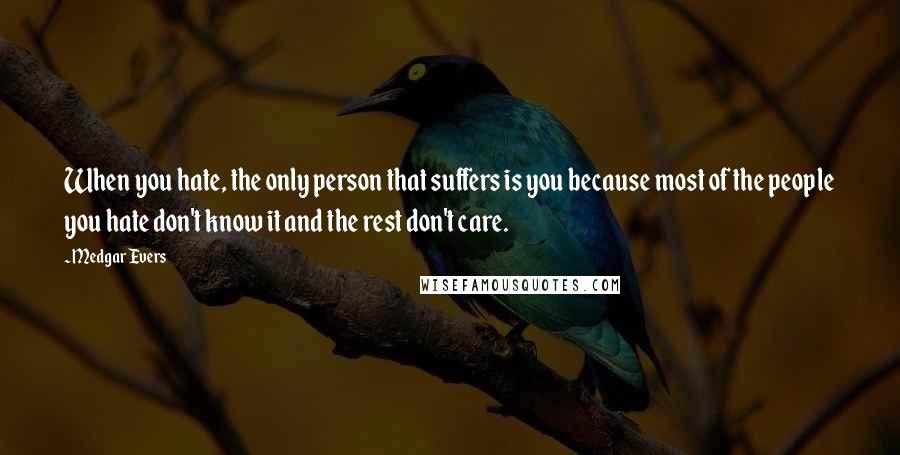 Medgar Evers Quotes: When you hate, the only person that suffers is you because most of the people you hate don't know it and the rest don't care.