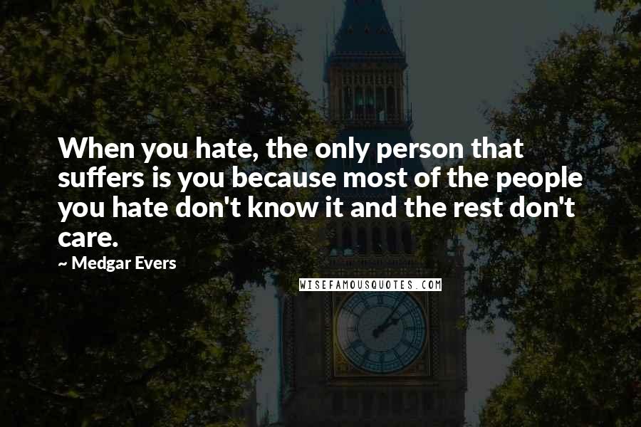 Medgar Evers Quotes: When you hate, the only person that suffers is you because most of the people you hate don't know it and the rest don't care.