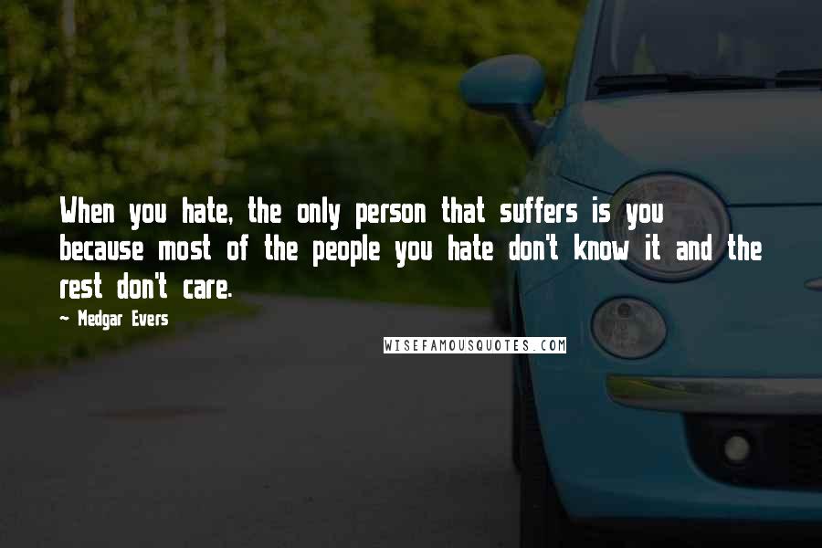 Medgar Evers Quotes: When you hate, the only person that suffers is you because most of the people you hate don't know it and the rest don't care.