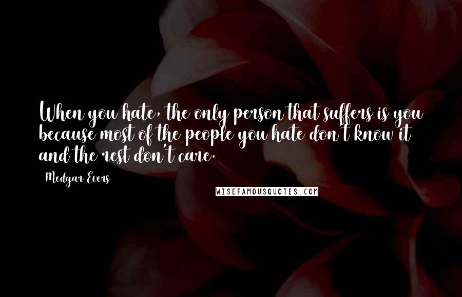 Medgar Evers Quotes: When you hate, the only person that suffers is you because most of the people you hate don't know it and the rest don't care.