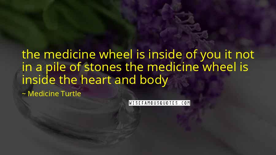 Medicine Turtle Quotes: the medicine wheel is inside of you it not in a pile of stones the medicine wheel is inside the heart and body