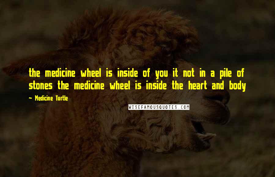 Medicine Turtle Quotes: the medicine wheel is inside of you it not in a pile of stones the medicine wheel is inside the heart and body