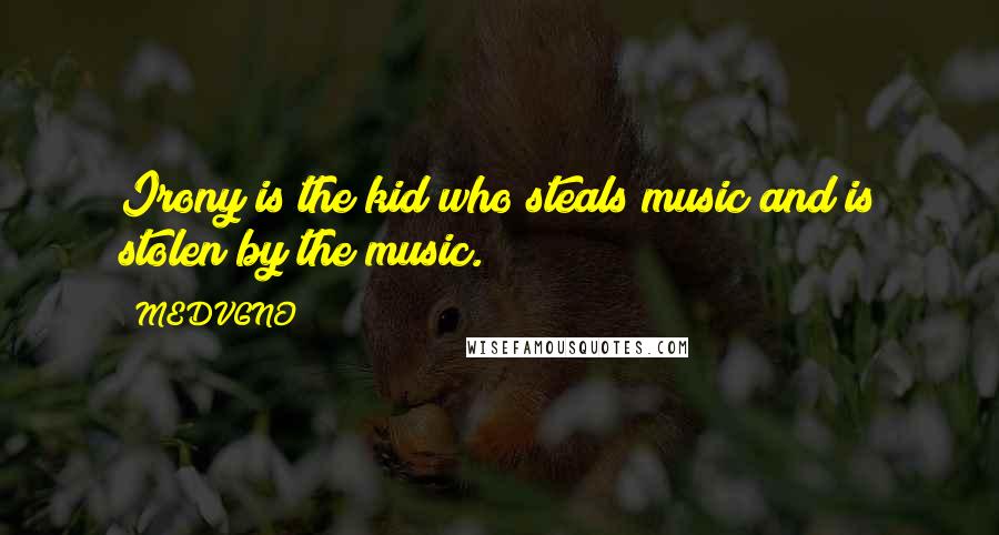 MEDVGNO Quotes: Irony is the kid who steals music and is stolen by the music.