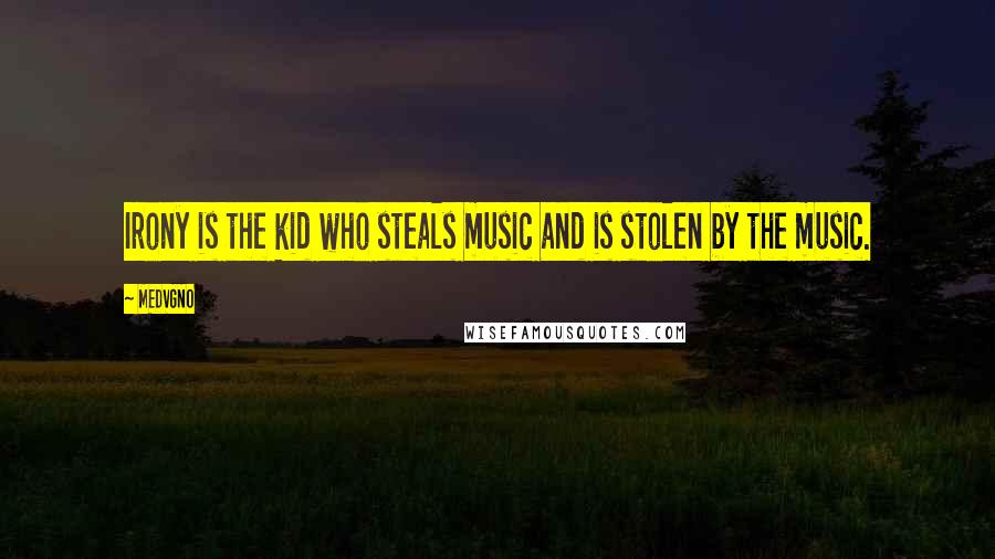 MEDVGNO Quotes: Irony is the kid who steals music and is stolen by the music.