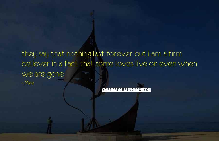 Mee Quotes: they say that nothing last forever but i am a firm believer in a fact that some loves live on even when we are gone