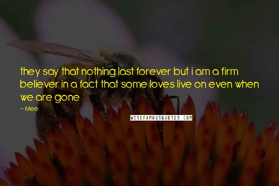 Mee Quotes: they say that nothing last forever but i am a firm believer in a fact that some loves live on even when we are gone