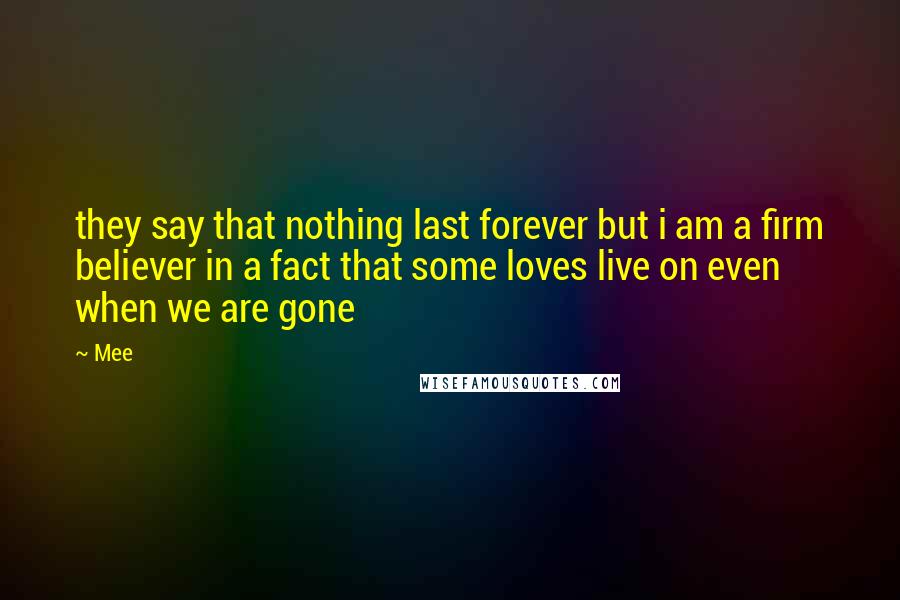 Mee Quotes: they say that nothing last forever but i am a firm believer in a fact that some loves live on even when we are gone