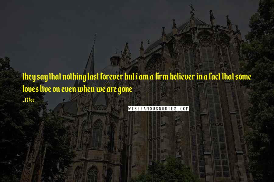 Mee Quotes: they say that nothing last forever but i am a firm believer in a fact that some loves live on even when we are gone