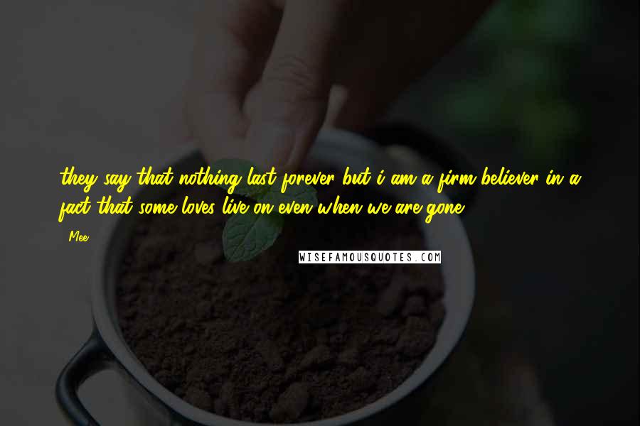 Mee Quotes: they say that nothing last forever but i am a firm believer in a fact that some loves live on even when we are gone