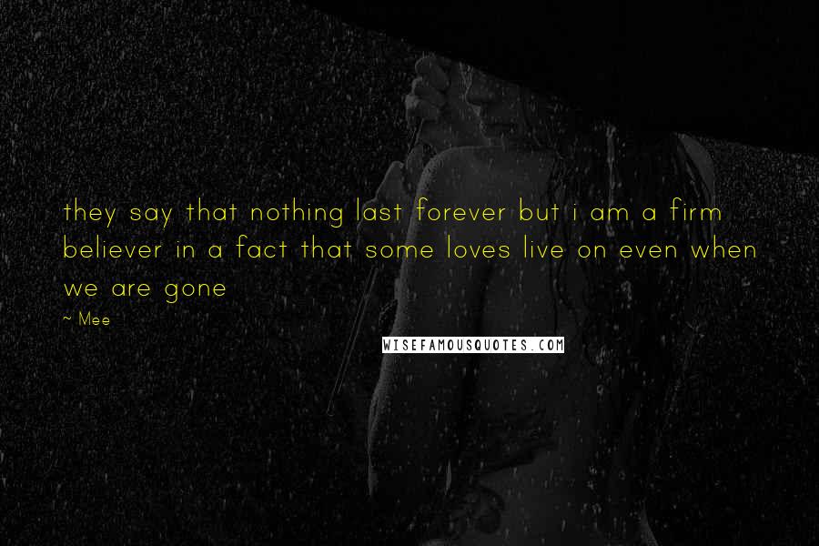 Mee Quotes: they say that nothing last forever but i am a firm believer in a fact that some loves live on even when we are gone