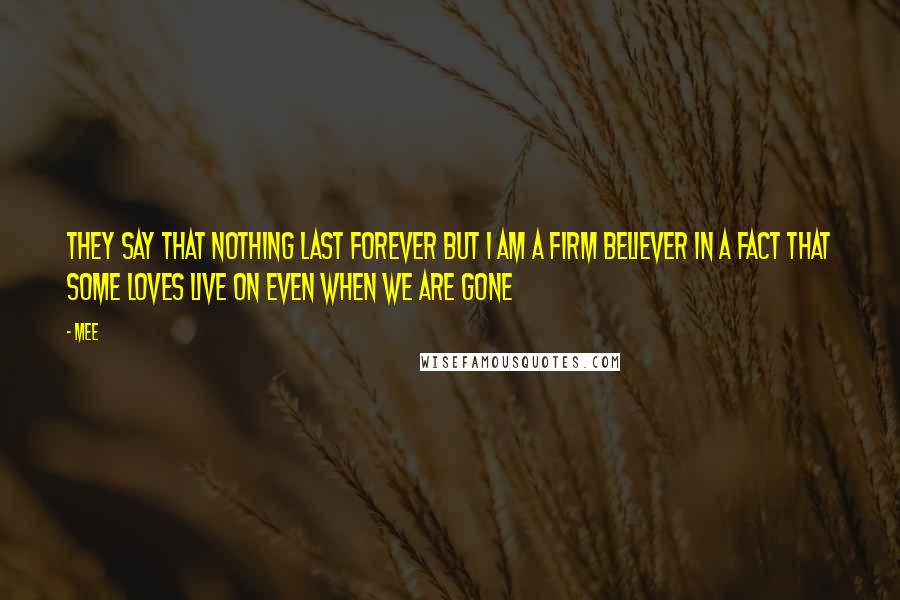 Mee Quotes: they say that nothing last forever but i am a firm believer in a fact that some loves live on even when we are gone