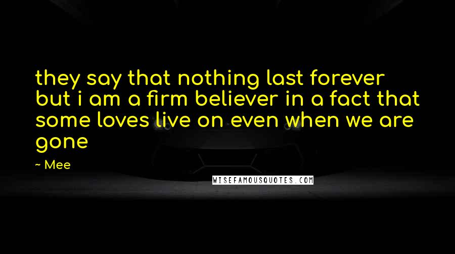 Mee Quotes: they say that nothing last forever but i am a firm believer in a fact that some loves live on even when we are gone