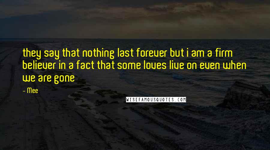 Mee Quotes: they say that nothing last forever but i am a firm believer in a fact that some loves live on even when we are gone