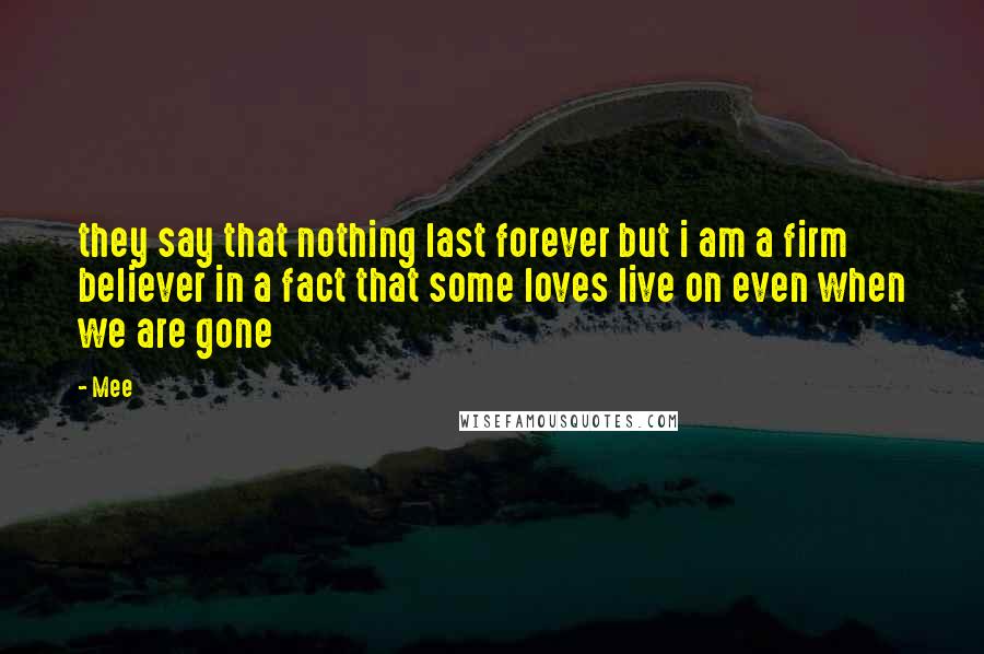 Mee Quotes: they say that nothing last forever but i am a firm believer in a fact that some loves live on even when we are gone