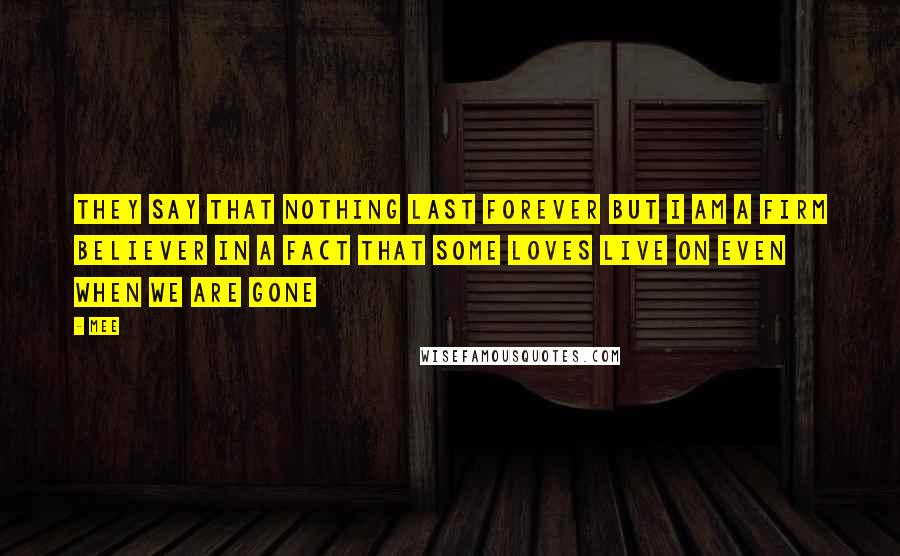 Mee Quotes: they say that nothing last forever but i am a firm believer in a fact that some loves live on even when we are gone