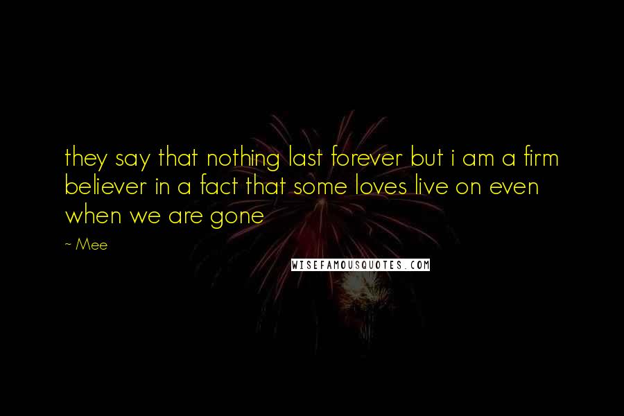 Mee Quotes: they say that nothing last forever but i am a firm believer in a fact that some loves live on even when we are gone