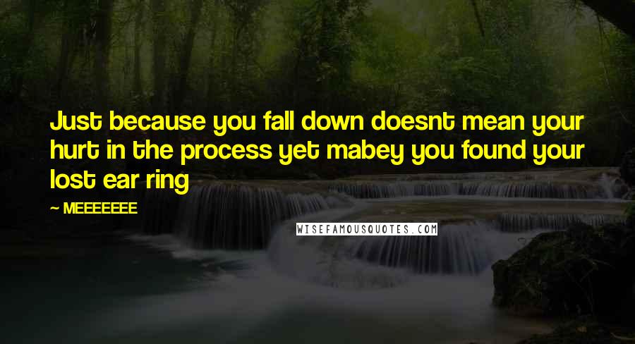 MEEEEEEE Quotes: Just because you fall down doesnt mean your hurt in the process yet mabey you found your lost ear ring