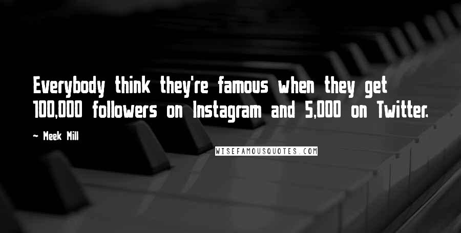 Meek Mill Quotes: Everybody think they're famous when they get 100,000 followers on Instagram and 5,000 on Twitter.