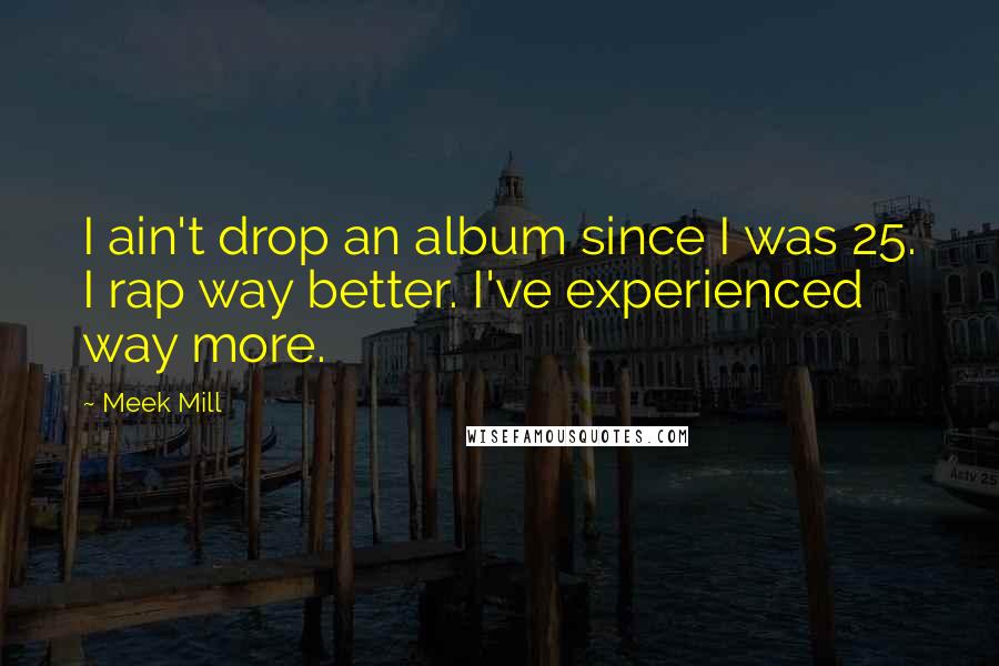 Meek Mill Quotes: I ain't drop an album since I was 25. I rap way better. I've experienced way more.