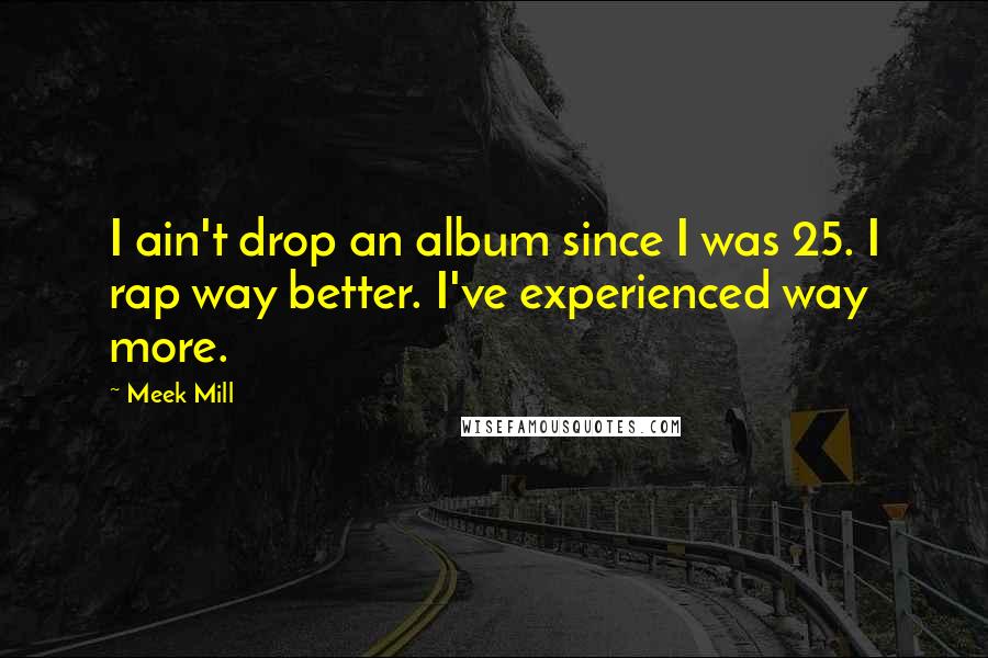 Meek Mill Quotes: I ain't drop an album since I was 25. I rap way better. I've experienced way more.