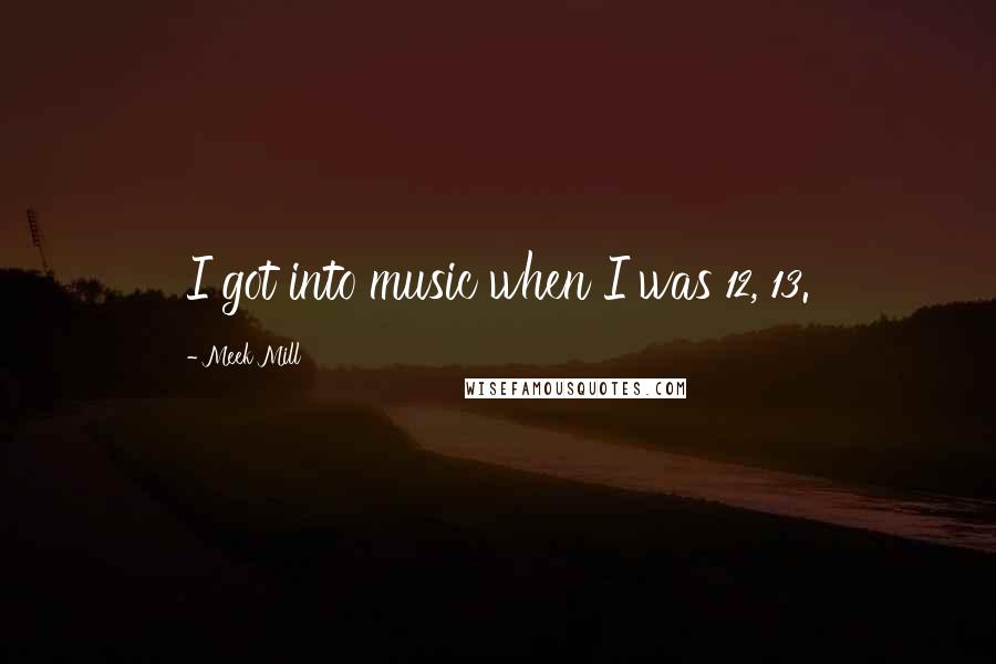 Meek Mill Quotes: I got into music when I was 12, 13.