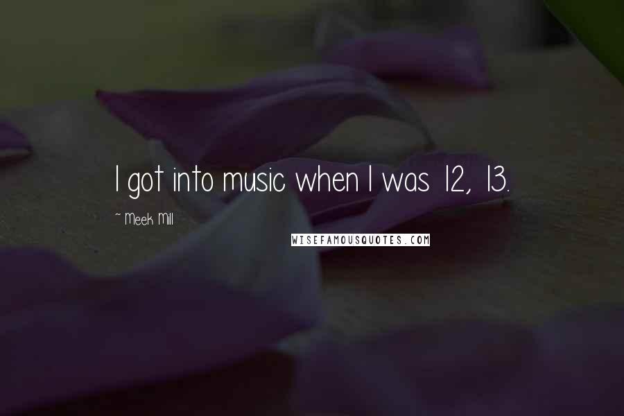 Meek Mill Quotes: I got into music when I was 12, 13.