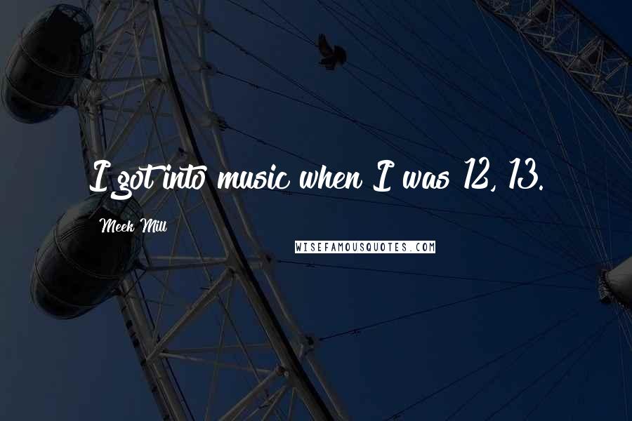 Meek Mill Quotes: I got into music when I was 12, 13.