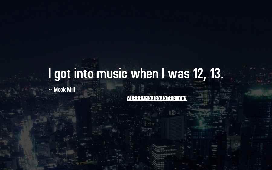Meek Mill Quotes: I got into music when I was 12, 13.