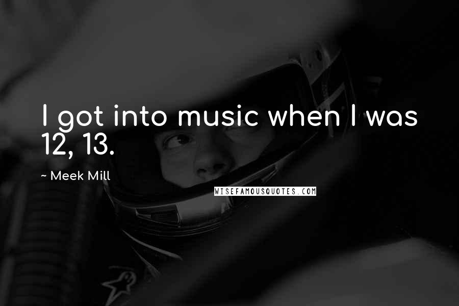 Meek Mill Quotes: I got into music when I was 12, 13.