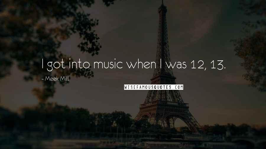 Meek Mill Quotes: I got into music when I was 12, 13.