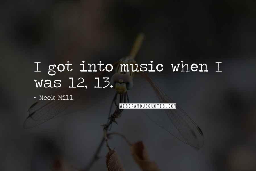 Meek Mill Quotes: I got into music when I was 12, 13.