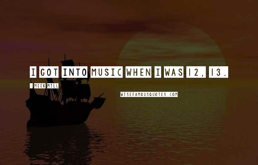Meek Mill Quotes: I got into music when I was 12, 13.