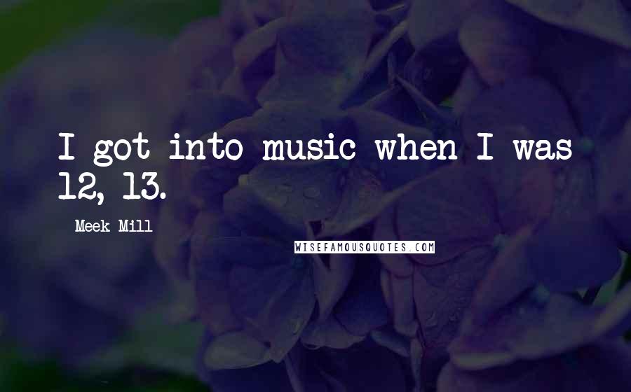 Meek Mill Quotes: I got into music when I was 12, 13.