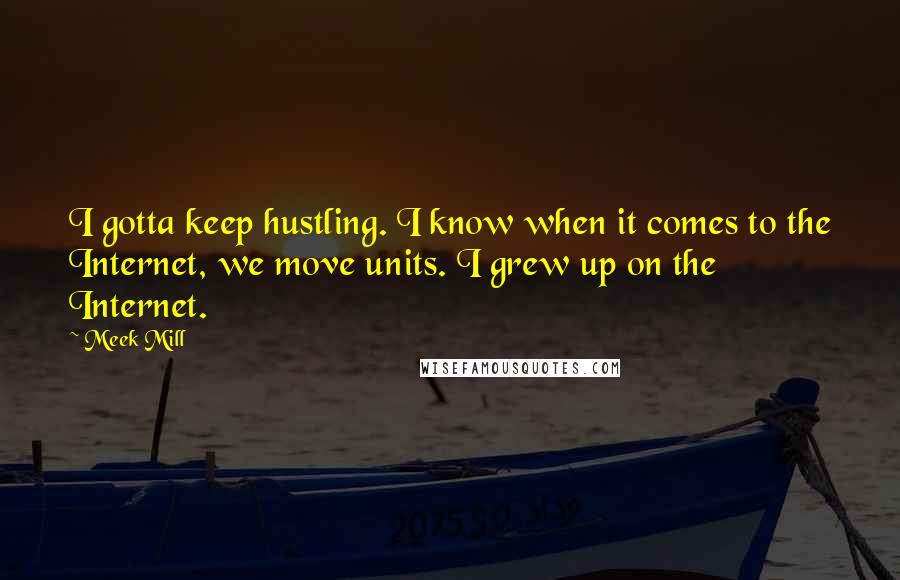 Meek Mill Quotes: I gotta keep hustling. I know when it comes to the Internet, we move units. I grew up on the Internet.