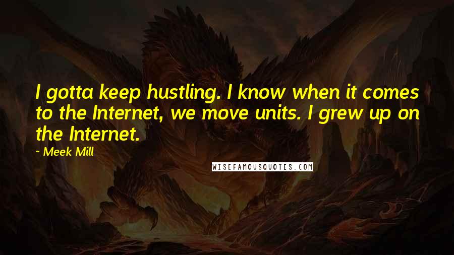Meek Mill Quotes: I gotta keep hustling. I know when it comes to the Internet, we move units. I grew up on the Internet.