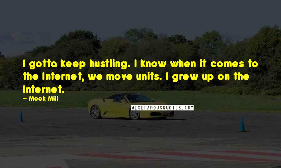 Meek Mill Quotes: I gotta keep hustling. I know when it comes to the Internet, we move units. I grew up on the Internet.